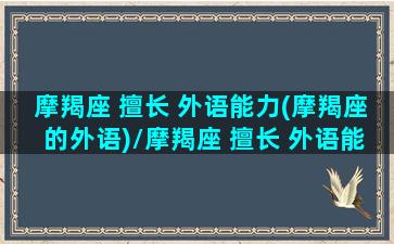 摩羯座 擅长 外语能力(摩羯座的外语)/摩羯座 擅长 外语能力(摩羯座的外语)-我的网站